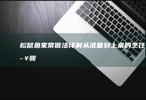 松鼠鱼家常做法详解：从准备到上桌的烹饪步骤